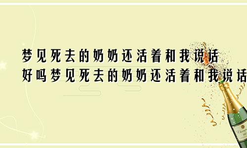 梦见死去的奶奶还活着和我说话好吗梦见死去的奶奶还活着和我说话好吗周公解梦