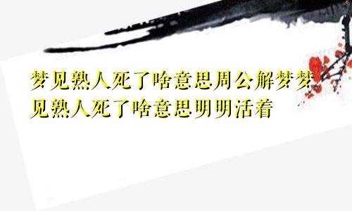 梦见熟人死了啥意思周公解梦梦见熟人死了啥意思明明活着