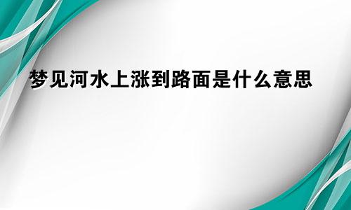 梦见河水上涨到路面是什么意思