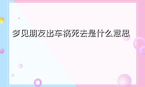 梦见朋友出车祸死去是什么意思