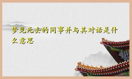 梦见死去的同事并与其对话是什么意思