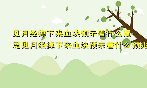 见月经掉下来血块预示着什么意思见月经掉下来血块预示着什么预兆