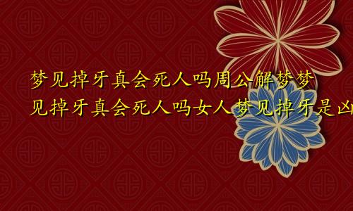 梦见掉牙真会死人吗周公解梦梦见掉牙真会死人吗女人梦见掉牙是凶兆吗