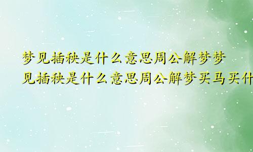 梦见插秧是什么意思周公解梦梦见插秧是什么意思周公解梦买马买什么