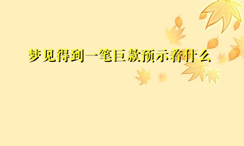 梦见得到一笔巨款预示着什么