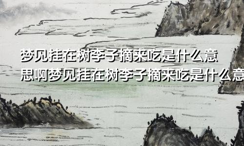 梦见挂在树李子摘来吃是什么意思啊梦见挂在树李子摘来吃是什么意思呀