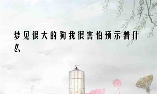 梦见很大的狗我很害怕预示着什么