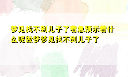 梦见找不到儿子了着急预示着什么呢做梦梦见找不到儿子了