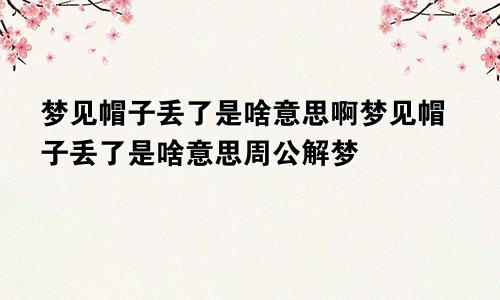 梦见帽子丢了是啥意思啊梦见帽子丢了是啥意思周公解梦