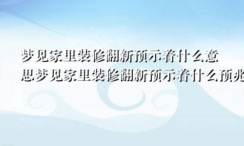 梦见家里装修翻新预示着什么意思梦见家里装修翻新预示着什么预兆