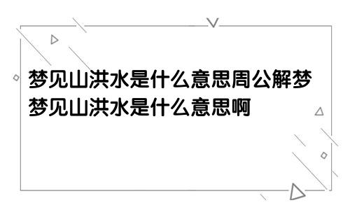 梦见山洪水是什么意思周公解梦梦见山洪水是什么意思啊