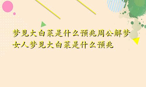 梦见大白菜是什么预兆周公解梦女人梦见大白菜是什么预兆