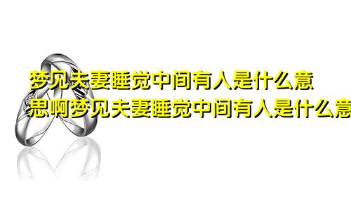 梦见夫妻睡觉中间有人是什么意思啊梦见夫妻睡觉中间有人是什么意思呀