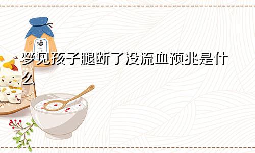 梦见孩子腿断了没流血预兆是什么