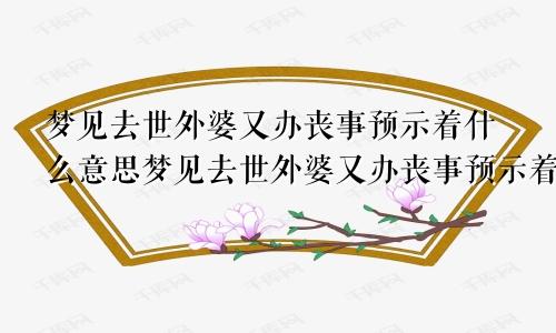 梦见去世外婆又办丧事预示着什么意思梦见去世外婆又办丧事预示着什么呢