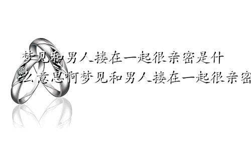 梦见和男人搂在一起很亲密是什么意思啊梦见和男人搂在一起很亲密是什么意思呀