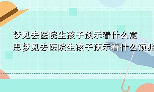 梦见去医院生孩子预示着什么意思梦见去医院生孩子预示着什么预兆