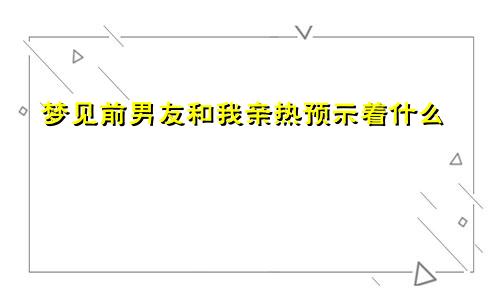 梦见前男友和我亲热预示着什么