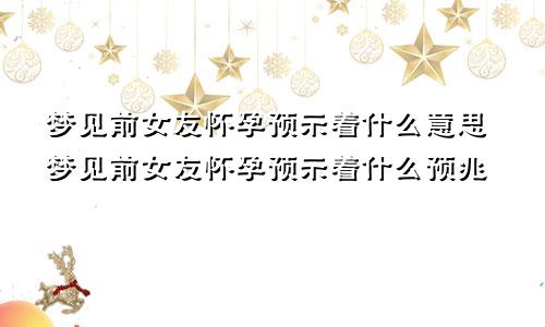 梦见前女友怀孕预示着什么意思梦见前女友怀孕预示着什么预兆