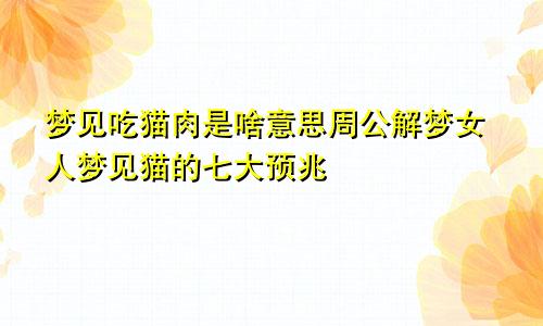 梦见吃猫肉是啥意思周公解梦女人梦见猫的七大预兆