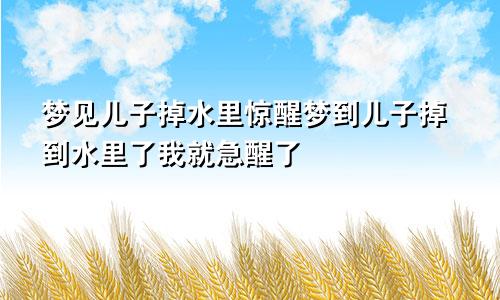 梦见儿子掉水里惊醒梦到儿子掉到水里了我就急醒了