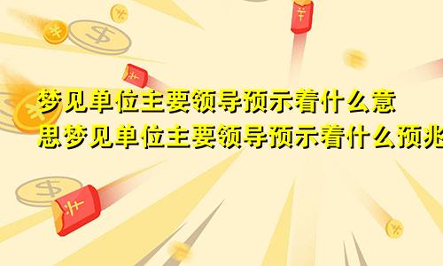 梦见单位主要领导预示着什么意思梦见单位主要领导预示着什么预兆