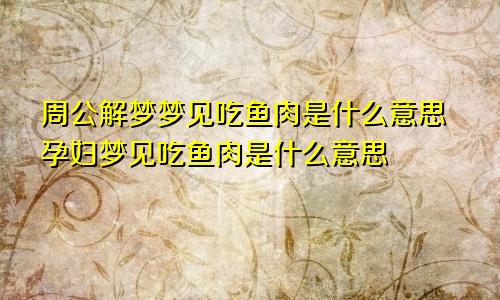 周公解梦梦见吃鱼肉是什么意思孕妇梦见吃鱼肉是什么意思