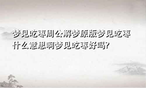 梦见吃枣周公解梦原版梦见吃枣什么意思啊梦见吃枣好吗?