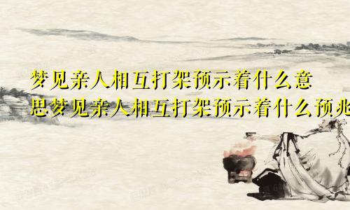 梦见亲人相互打架预示着什么意思梦见亲人相互打架预示着什么预兆