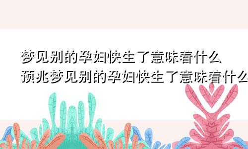 梦见别的孕妇快生了意味着什么预兆梦见别的孕妇快生了意味着什么意思