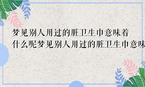 梦见别人用过的脏卫生巾意味着什么呢梦见别人用过的脏卫生巾意味着什么意思