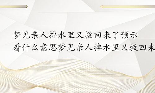 梦见亲人掉水里又救回来了预示着什么意思梦见亲人掉水里又救回来了预示着什么呢