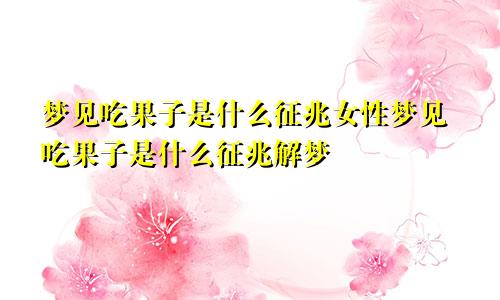 梦见吃果子是什么征兆女性梦见吃果子是什么征兆解梦