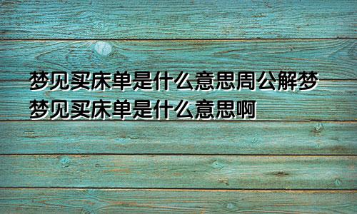 梦见买床单是什么意思周公解梦梦见买床单是什么意思啊