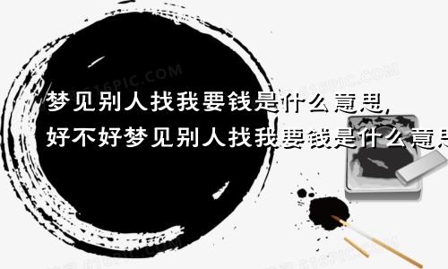 梦见别人找我要钱是什么意思,好不好梦见别人找我要钱是什么意思?