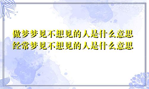 做梦梦见不想见的人是什么意思经常梦见不想见的人是什么意思