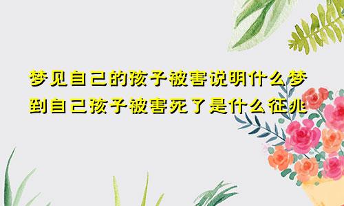 梦见自己的孩子被害说明什么梦到自己孩子被害死了是什么征兆