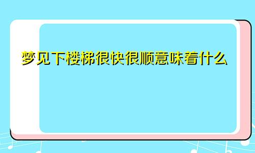 梦见下楼梯很快很顺意味着什么