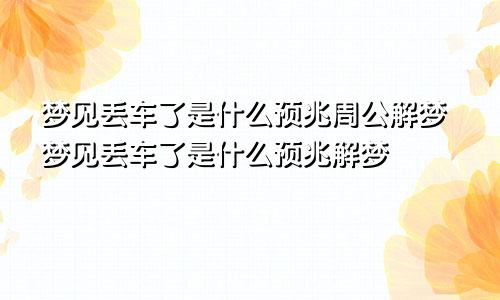 梦见丢车了是什么预兆周公解梦梦见丢车了是什么预兆解梦