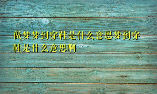 做梦梦到穿鞋是什么意思梦到穿鞋是什么意思啊