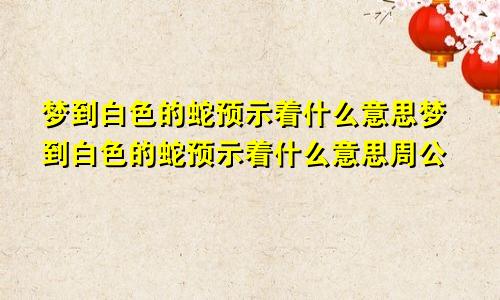 梦到白色的蛇预示着什么意思梦到白色的蛇预示着什么意思周公