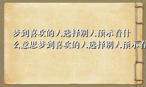 梦到喜欢的人选择别人预示着什么意思梦到喜欢的人选择别人预示着什么呢