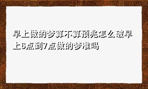 早上做的梦算不算预兆怎么破早上6点到7点做的梦准吗