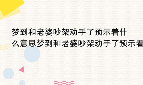 梦到和老婆吵架动手了预示着什么意思梦到和老婆吵架动手了预示着什么呢