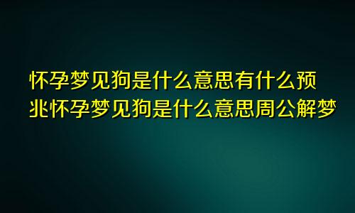 怀孕梦见狗是什么意思有什么预兆怀孕梦见狗是什么意思周公解梦