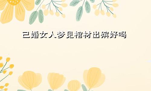 已婚女人梦见棺材出殡好吗