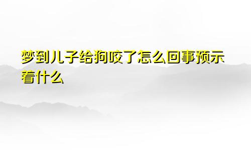 梦到儿子给狗咬了怎么回事预示着什么