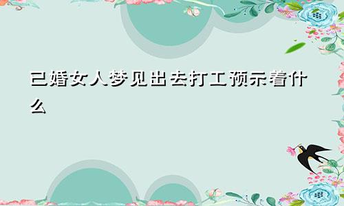 已婚女人梦见出去打工预示着什么