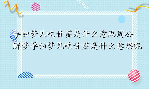 孕妇梦见吃甘蔗是什么意思周公解梦孕妇梦见吃甘蔗是什么意思呢