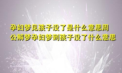 孕妇梦见孩子没了是什么意思周公解梦孕妇梦到孩子没了什么意思